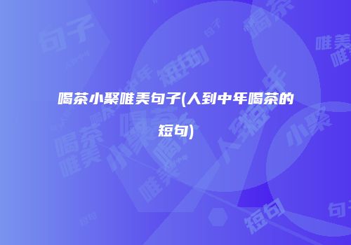 喝茶小聚唯美句子(人到中年喝茶的短句)
