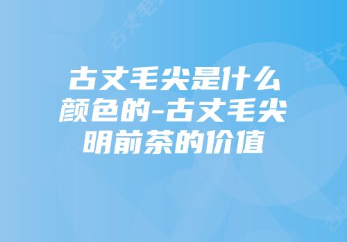 古丈毛尖是什么颜色的-古丈毛尖明前茶的价值