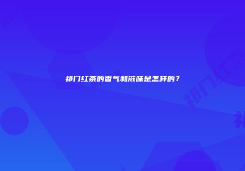 祁门红茶的香气和滋味是怎样的？