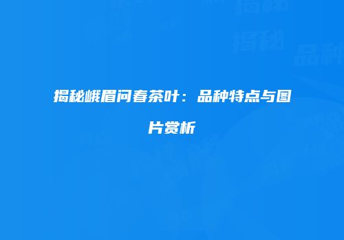 揭秘峨眉问春茶叶：品种特点与图片赏析
