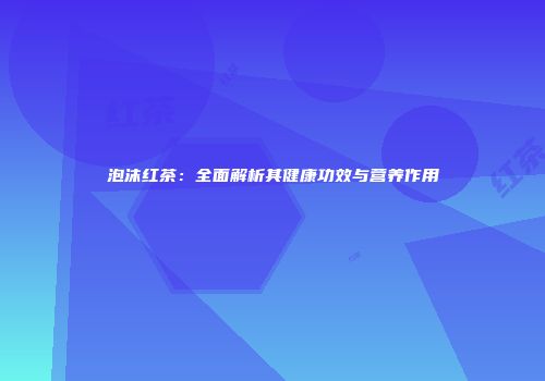 泡沫红茶：全面解析其健康功效与营养作用
