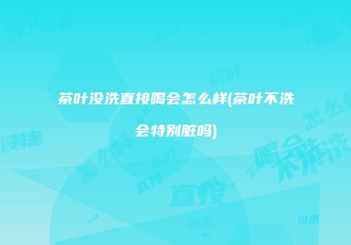 茶叶没洗直接喝会怎么样(茶叶不洗会特别脏吗)