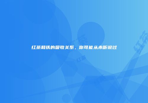 红茶和铁的吸收关系，你可能从未听说过