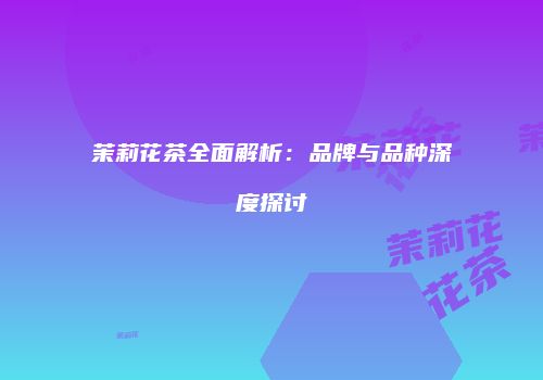 茉莉花茶全面解析：品牌与品种深度探讨