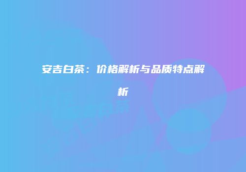 安吉白茶：价格解析与品质特点解析