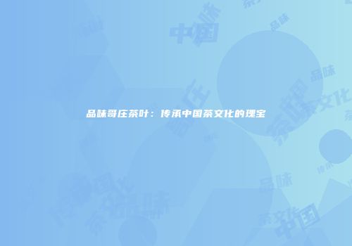 品味哥庄茶叶：传承中国茶文化的瑰宝