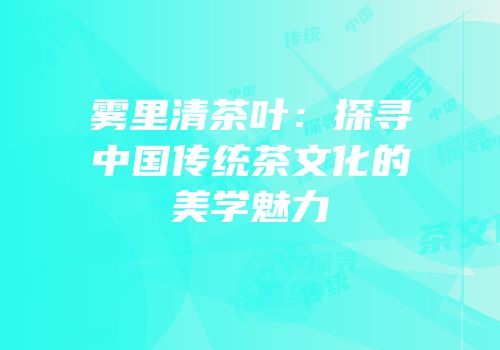 雾里清茶叶：探寻中国传统茶文化的美学魅力