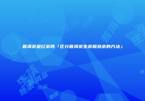 普洱茶是红茶吗「区分普洱茶生茶和熟茶的方法」