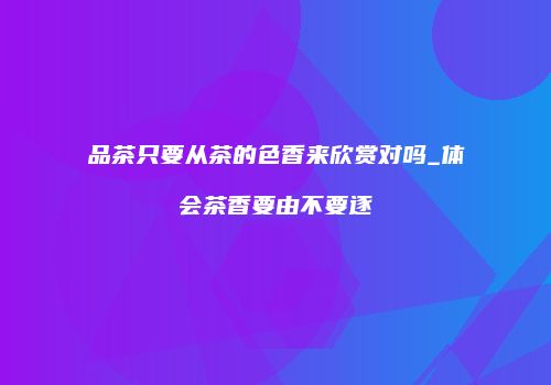 品茶只要从茶的色香来欣赏对吗_体会茶香要由不要逐