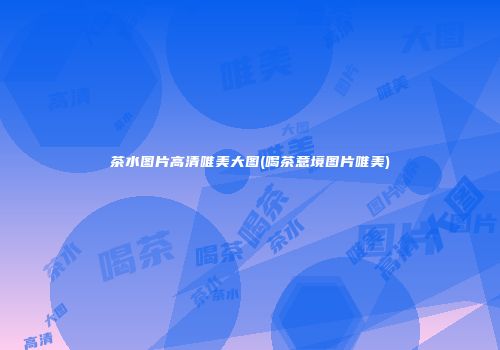 茶水图片高清唯美大图(喝茶意境图片唯美)