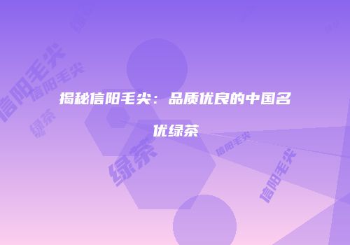 揭秘信阳毛尖：品质优良的中国名优绿茶