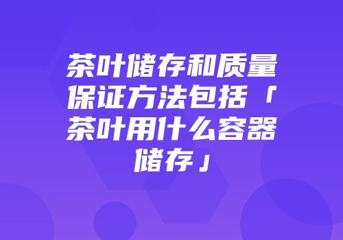 茶叶储存和质量保证方法包括「茶叶用什么容器储存」