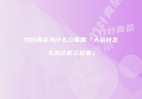 竹叶青茶为什么立着喝「大茶叶怎么泡才能立起来」