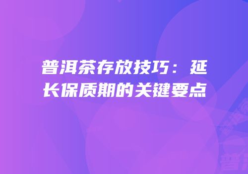 普洱茶存放技巧：延长保质期的关键要点