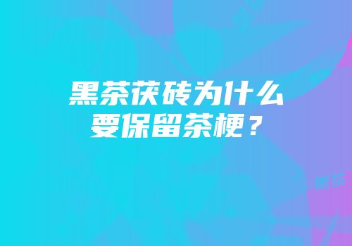 黑茶茯砖为什么要保留茶梗？