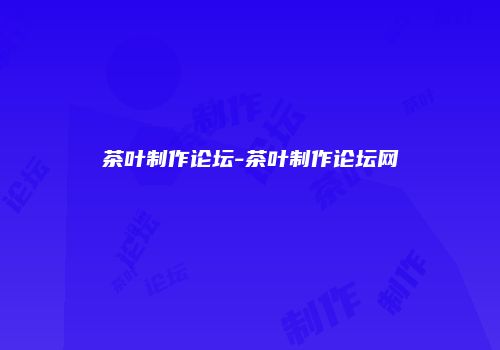 茶叶制作论坛-茶叶制作论坛网
