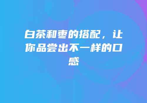 白茶和枣的搭配，让你品尝出不一样的口感