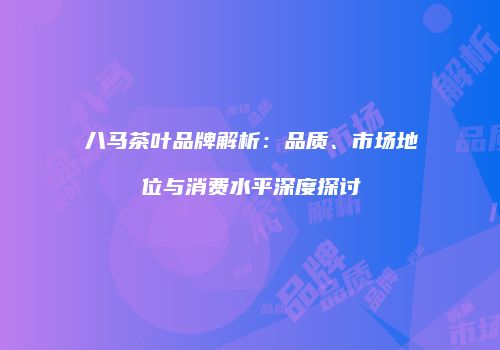 八马茶叶品牌解析：品质、市场地位与消费水平深度探讨