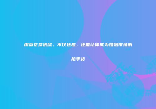 用菊花茶洗脸，不仅祛痘，还能让你成为婚姻市场的抢手货