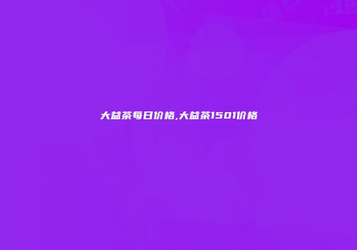 大益茶每日价格,大益茶1501价格