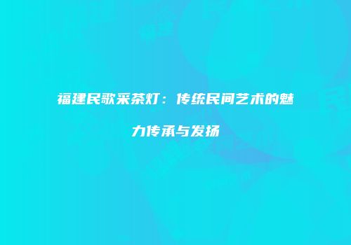 福建民歌采茶灯：传统民间艺术的魅力传承与发扬