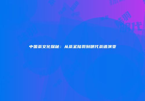 中国茶文化探秘：从茶圣陆羽到明代茶谱演变
