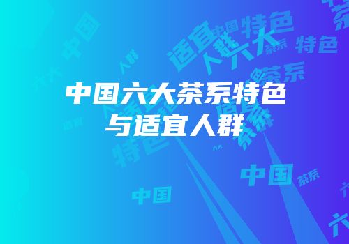 中国六大茶系特色与适宜人群