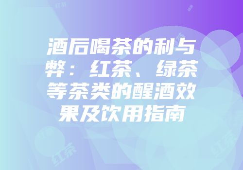 酒后喝茶的利与弊：红茶、绿茶等茶类的醒酒效果及饮用指南