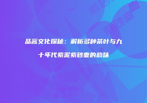 品茗文化探秘：解析多种茶叶与九十年代紫泥紫砂壶的韵味
