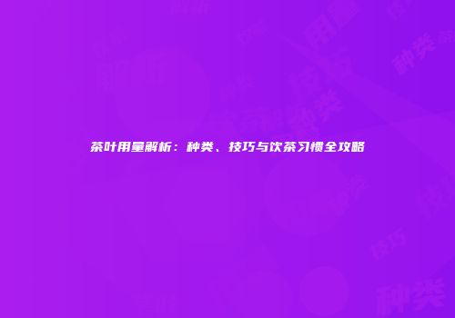 茶叶用量解析：种类、技巧与饮茶习惯全攻略