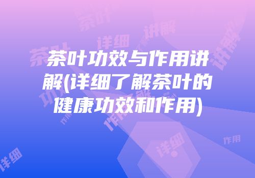 茶叶功效与作用讲解(详细了解茶叶的健康功效和作用)