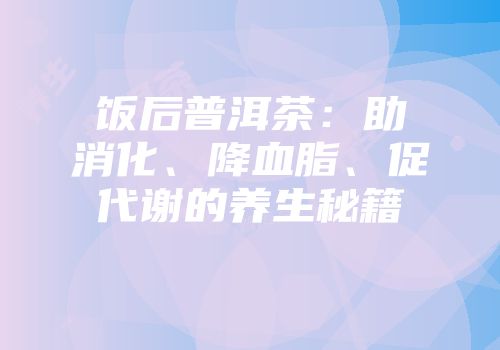 饭后普洱茶：助消化、降血脂、促代谢的养生秘籍
