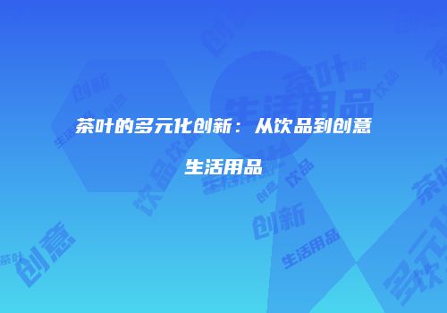 茶叶的多元化创新：从饮品到创意生活用品