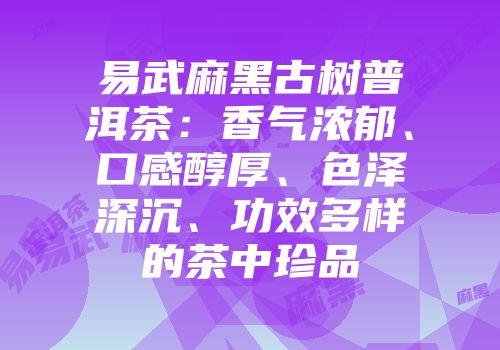 易武麻黑古树普洱茶：香气浓郁、口感醇厚、色泽深沉、功效多样的茶中珍品