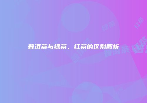 普洱茶与绿茶、红茶的区别解析