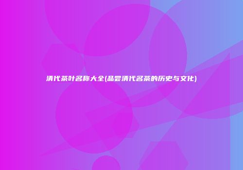 清代茶叶名称大全(品尝清代名茶的历史与文化)
