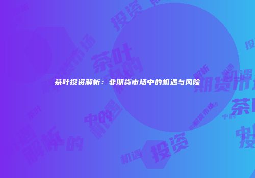 茶叶投资解析：非期货市场中的机遇与风险