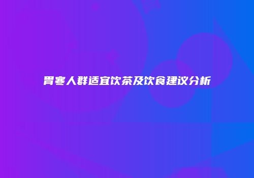胃寒人群适宜饮茶及饮食建议分析
