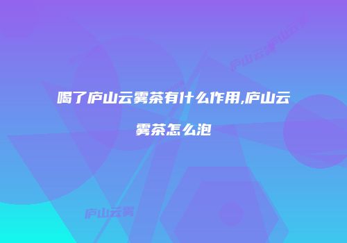 喝了庐山云雾茶有什么作用,庐山云雾茶怎么泡
