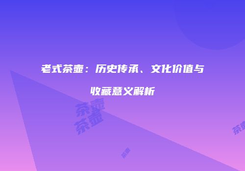 老式茶壶：历史传承、文化价值与收藏意义解析