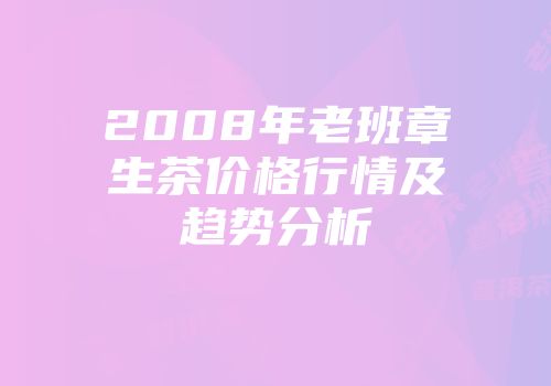 2008年老班章生茶价格行情及趋势分析
