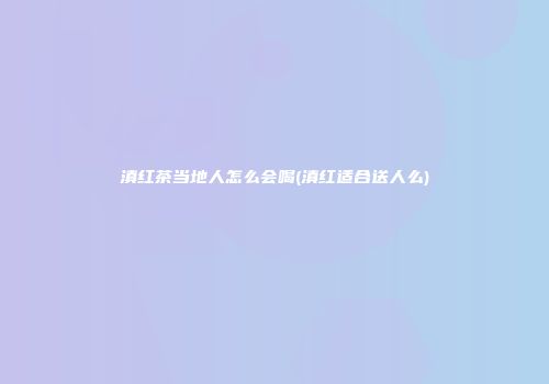 滇红茶当地人怎么会喝(滇红适合送人么)