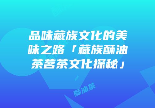 品味藏族文化的美味之路「藏族酥油茶茗茶文化探秘」
