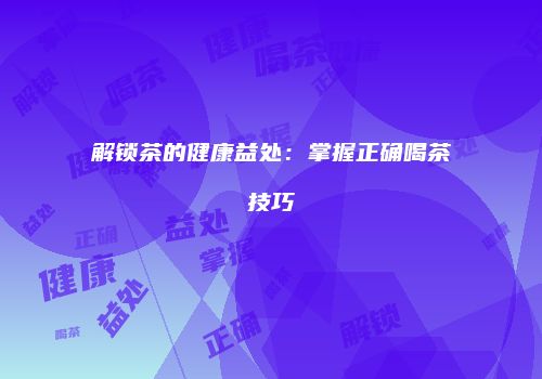 解锁茶的健康益处：掌握正确喝茶技巧