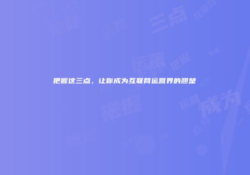 把握这三点，让你成为互联网运营界的翘楚