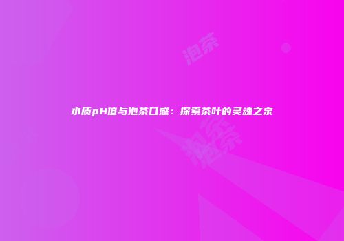 水质pH值与泡茶口感：探索茶叶的灵魂之泉