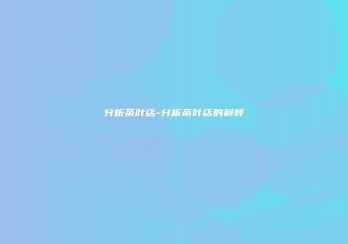 分析茶叶店-分析茶叶店的利弊