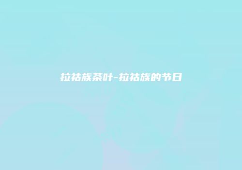 拉祜族茶叶-拉祜族的节日