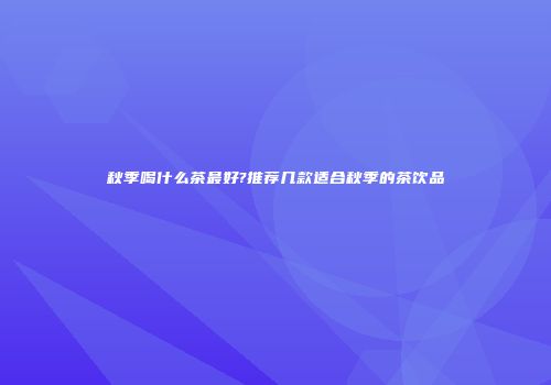 秋季喝什么茶最好?推荐几款适合秋季的茶饮品