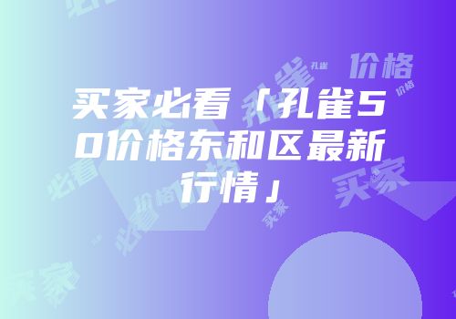 买家必看「孔雀50价格东和区最新行情」